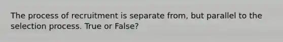 The process of recruitment is separate from, but parallel to the selection process. True or False?