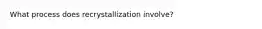 What process does recrystallization involve?