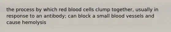 the process by which red blood cells clump together, usually in response to an antibody; can block a small blood vessels and cause hemolysis