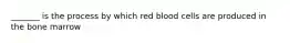 _______ is the process by which red blood cells are produced in the bone marrow