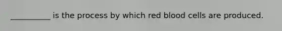 __________ is the process by which red blood cells are produced.