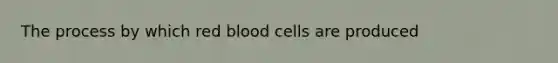 The process by which red blood cells are produced