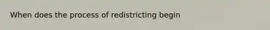 When does the process of redistricting begin