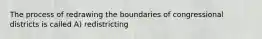 The process of redrawing the boundaries of congressional districts is called A) redistricting