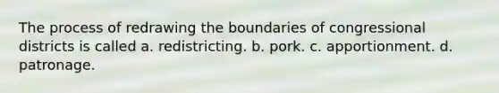 The process of redrawing the boundaries of congressional districts is called a. redistricting. b. pork. c. apportionment. d. patronage.