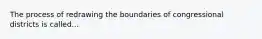 The process of redrawing the boundaries of congressional districts is called...