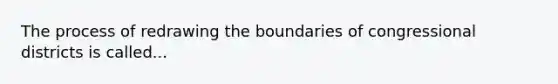 The process of redrawing the boundaries of congressional districts is called...