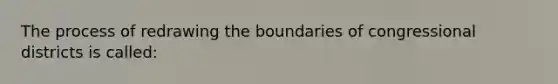 The process of redrawing the boundaries of congressional districts is called: