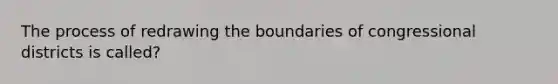 The process of redrawing the boundaries of congressional districts is called?