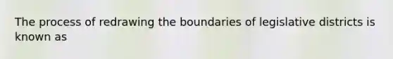 The process of redrawing the boundaries of legislative districts is known as