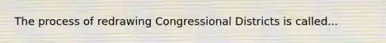 The process of redrawing Congressional Districts is called...