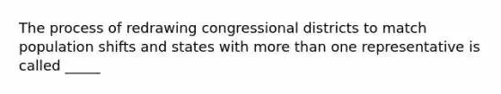 The process of redrawing congressional districts to match population shifts and states with more than one representative is called _____