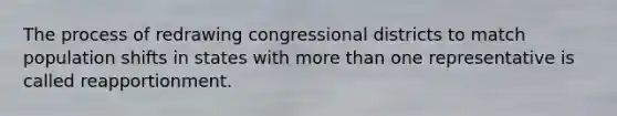 The process of redrawing congressional districts to match population shifts in states with <a href='https://www.questionai.com/knowledge/keWHlEPx42-more-than' class='anchor-knowledge'>more than</a> one representative is called reapportionment.