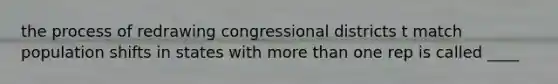 the process of redrawing congressional districts t match population shifts in states with more than one rep is called ____