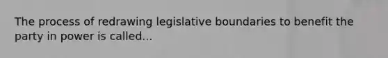 The process of redrawing legislative boundaries to benefit the party in power is called...