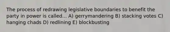 The process of redrawing legislative boundaries to benefit the party in power is called... A) gerrymandering B) stacking votes C) hanging chads D) redlining E) blockbusting