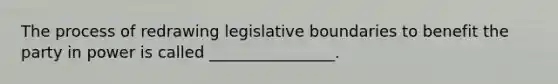 The process of redrawing legislative boundaries to benefit the party in power is called ________________.