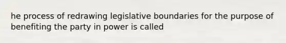 he process of redrawing legislative boundaries for the purpose of benefiting the party in power is called