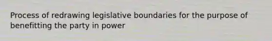 Process of redrawing legislative boundaries for the purpose of benefitting the party in power