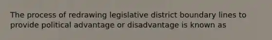 The process of redrawing legislative district boundary lines to provide political advantage or disadvantage is known as