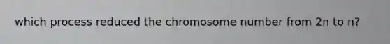 which process reduced the chromosome number from 2n to n?