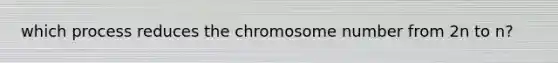 which process reduces the chromosome number from 2n to n?