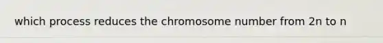 which process reduces the chromosome number from 2n to n