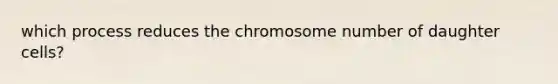 which process reduces the chromosome number of daughter cells?