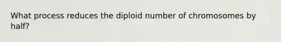 What process reduces the diploid number of chromosomes by half?