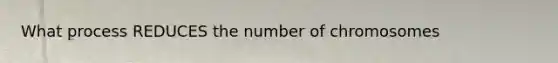 What process REDUCES the number of chromosomes