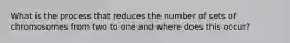 What is the process that reduces the number of sets of chromosomes from two to one and where does this occur?