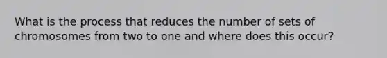 What is the process that reduces the number of sets of chromosomes from two to one and where does this occur?