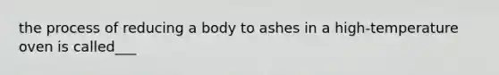 the process of reducing a body to ashes in a high-temperature oven is called___