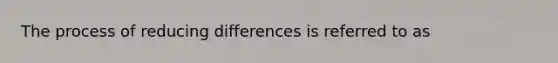 The process of reducing differences is referred to as