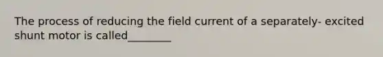 The process of reducing the field current of a separately- excited shunt motor is called________