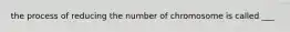 the process of reducing the number of chromosome is called ___