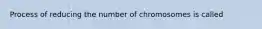 Process of reducing the number of chromosomes is called