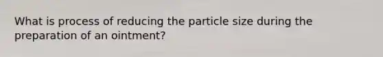 What is process of reducing the particle size during the preparation of an ointment?