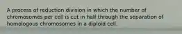 A process of reduction division in which the number of chromosomes per cell is cut in half through the separation of homologous chromosomes in a diploid cell.