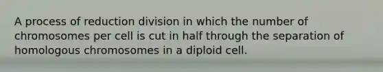 A process of reduction division in which the number of chromosomes per cell is cut in half through the separation of homologous chromosomes in a diploid cell.