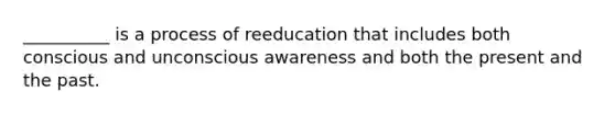 __________ is a process of reeducation that includes both conscious and unconscious awareness and both the present and the past.