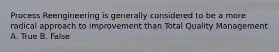 Process Reengineering is generally considered to be a more radical approach to improvement than Total Quality Management A. True B. False