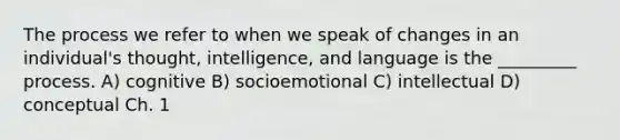 The process we refer to when we speak of changes in an individual's thought, intelligence, and language is the _________ process. A) cognitive B) socioemotional C) intellectual D) conceptual Ch. 1