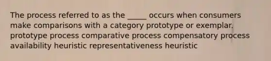 The process referred to as the _____ occurs when consumers make comparisons with a category prototype or exemplar. prototype process comparative process compensatory process availability heuristic representativeness heuristic