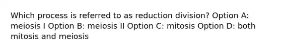 Which process is referred to as reduction division? Option A: meiosis I Option B: meiosis II Option C: mitosis Option D: both mitosis and meiosis