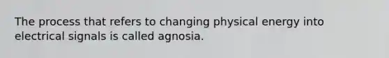 The process that refers to changing physical energy into electrical signals is called agnosia.