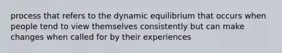 process that refers to the dynamic equilibrium that occurs when people tend to view themselves consistently but can make changes when called for by their experiences