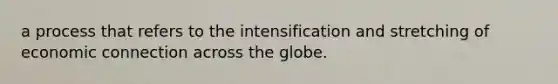 a process that refers to the intensification and stretching of economic connection across the globe.