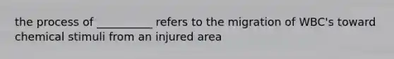 the process of __________ refers to the migration of WBC's toward chemical stimuli from an injured area