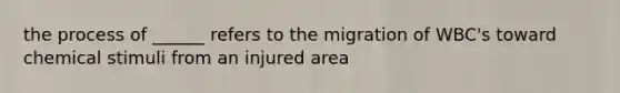 the process of ______ refers to the migration of WBC's toward chemical stimuli from an injured area